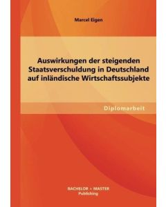 Marcel Eigen • Auswirkungen der steigenden Staatsverschuldung in Deutschland auf inländische Wirtschaftssubjekte
