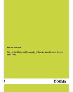 Edward Freeman • Atlas to the Historical Geography of Europe from Homeric Greece until 1900