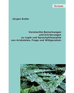 Jürgen Koller • Vermischte Bemerkungen und Erörterungen zu Logik und Sprachphilosophie von Aristoteles, Frege und Wittgenstein