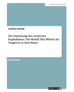 Joachim Schmidt • Die Entstehung des modernen Kapitalismus. Das Modell Max Webers im Vergleich zu Karl Marxs