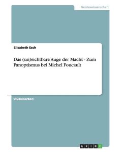 Elisabeth Esch • Das (un)sichtbare Auge der Macht - Zum Panoptismus bei Michel Foucault
